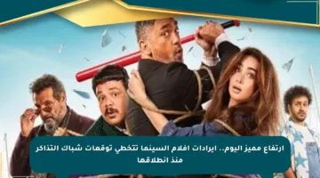 ارتفاع مميز اليوم.. إيرادات أفلام السينما تتخطى توقعات شباك التذاكر منذ انطلاقها